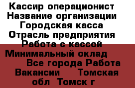 Кассир-операционист › Название организации ­ Городская касса › Отрасль предприятия ­ Работа с кассой › Минимальный оклад ­ 12 500 - Все города Работа » Вакансии   . Томская обл.,Томск г.